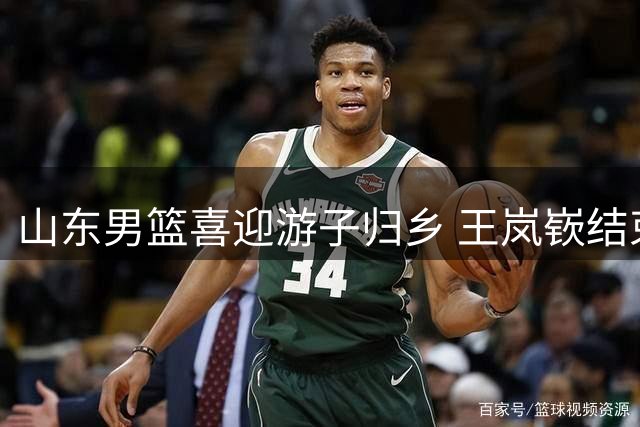 山东男篮喜迎游子归乡 王岚嵚结束租借正式加盟