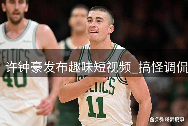 许钟豪发布趣味短视频 搞怪调侃篮球训练日常